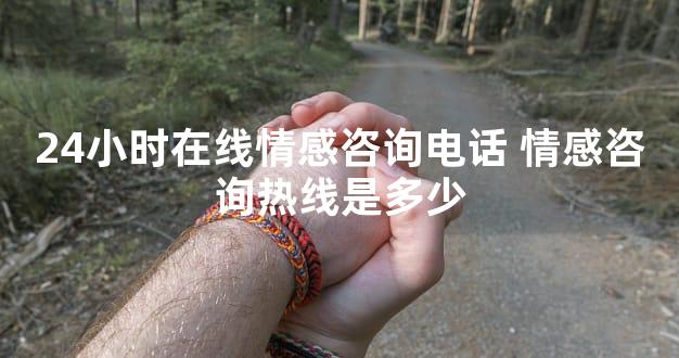 24小时在线情感咨询电话 情感咨询热线是多少